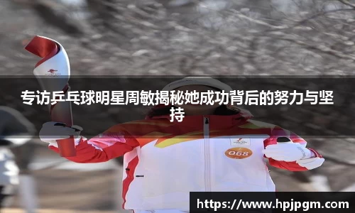 专访乒乓球明星周敏揭秘她成功背后的努力与坚持