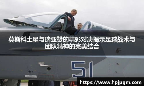 莫斯科土星与瑞亚赞的精彩对决揭示足球战术与团队精神的完美结合