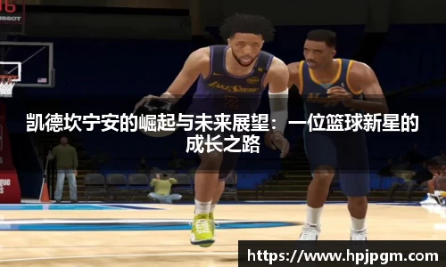 凯德坎宁安的崛起与未来展望：一位篮球新星的成长之路