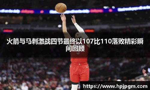 火箭与马刺激战四节最终以107比110落败精彩瞬间回顾