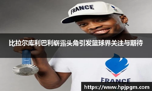 比拉尔库利巴利崭露头角引发篮球界关注与期待