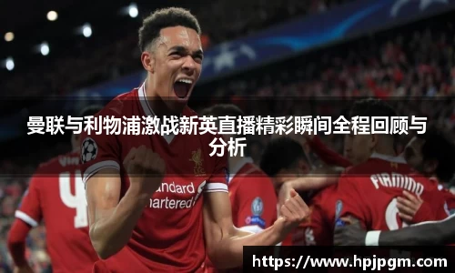 曼联与利物浦激战新英直播精彩瞬间全程回顾与分析