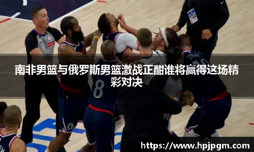 南非男篮与俄罗斯男篮激战正酣谁将赢得这场精彩对决