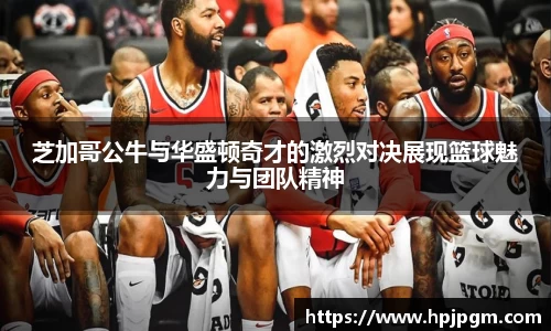 芝加哥公牛与华盛顿奇才的激烈对决展现篮球魅力与团队精神
