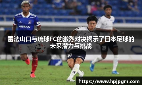 雷法山口与琉球FC的激烈对决揭示了日本足球的未来潜力与挑战