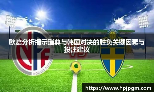 欧赔分析揭示瑞典与韩国对决的胜负关键因素与投注建议