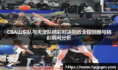 CBA山东队与天津队精彩对决回放全程回顾与精彩瞬间分析