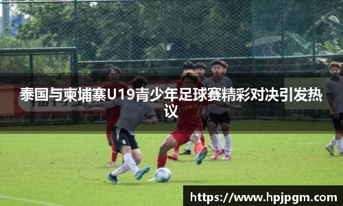 泰国与柬埔寨U19青少年足球赛精彩对决引发热议