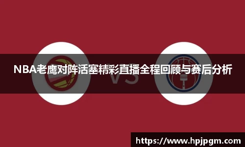 NBA老鹰对阵活塞精彩直播全程回顾与赛后分析