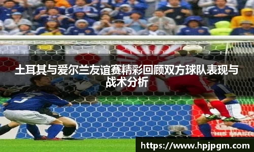 土耳其与爱尔兰友谊赛精彩回顾双方球队表现与战术分析