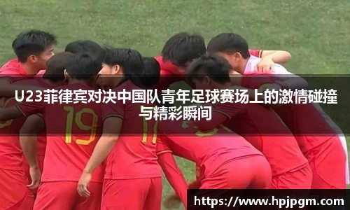 U23菲律宾对决中国队青年足球赛场上的激情碰撞与精彩瞬间