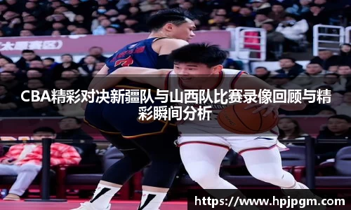 CBA精彩对决新疆队与山西队比赛录像回顾与精彩瞬间分析