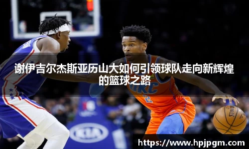 谢伊吉尔杰斯亚历山大如何引领球队走向新辉煌的篮球之路