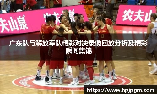 广东队与解放军队精彩对决录像回放分析及精彩瞬间集锦