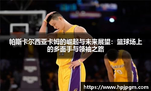 帕斯卡尔西亚卡姆的崛起与未来展望：篮球场上的多面手与领袖之路