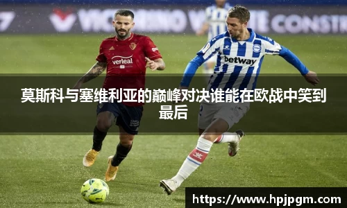 莫斯科与塞维利亚的巅峰对决谁能在欧战中笑到最后