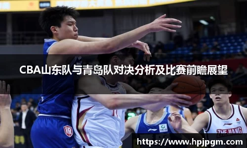 CBA山东队与青岛队对决分析及比赛前瞻展望