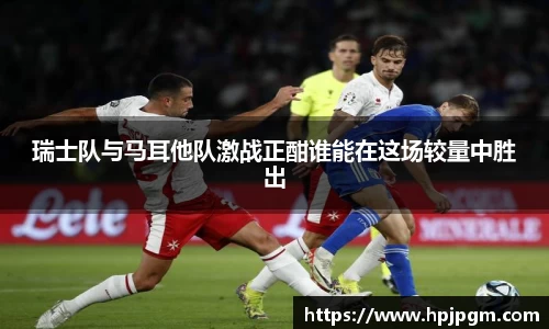 瑞士队与马耳他队激战正酣谁能在这场较量中胜出
