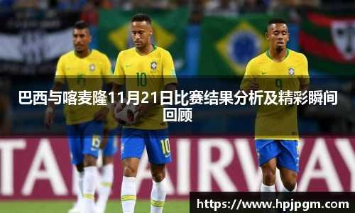 巴西与喀麦隆11月21日比赛结果分析及精彩瞬间回顾