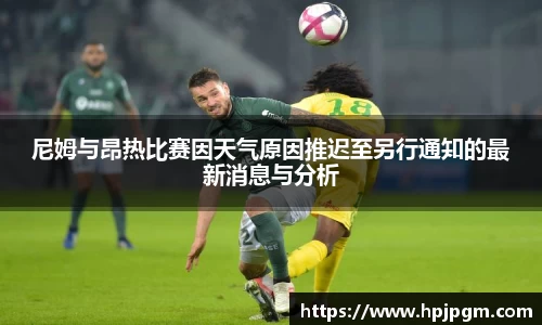 尼姆与昂热比赛因天气原因推迟至另行通知的最新消息与分析