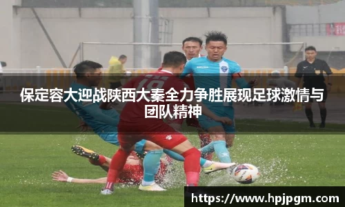 保定容大迎战陕西大秦全力争胜展现足球激情与团队精神