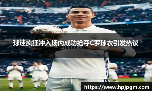 球迷疯狂冲入场内成功抢夺C罗球衣引发热议