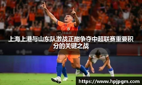 上海上港与山东队激战正酣争夺中超联赛重要积分的关键之战