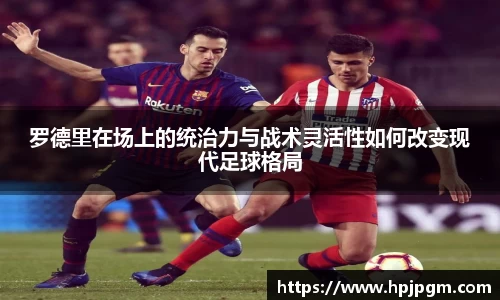 罗德里在场上的统治力与战术灵活性如何改变现代足球格局