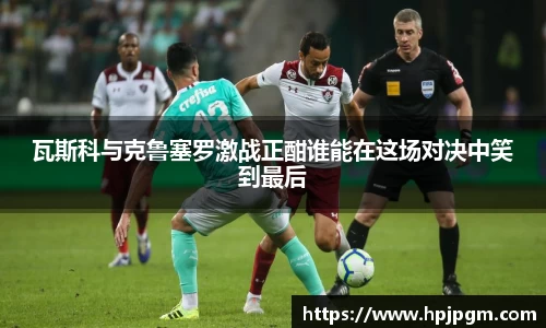 瓦斯科与克鲁塞罗激战正酣谁能在这场对决中笑到最后