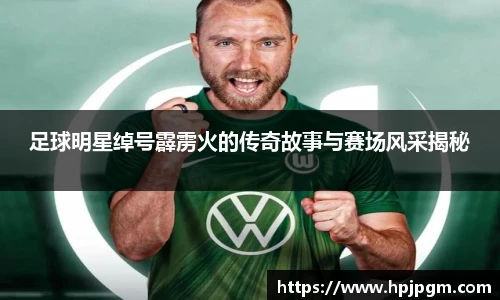足球明星绰号霹雳火的传奇故事与赛场风采揭秘
